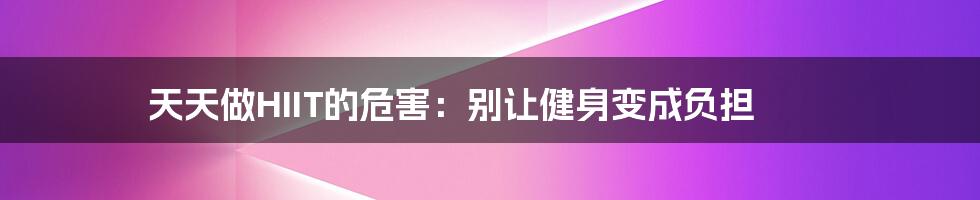 天天做HIIT的危害：别让健身变成负担