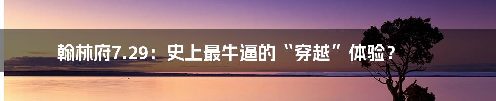 翰林府7.29：史上最牛逼的“穿越”体验？