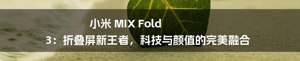 小米 MIX Fold 3：折叠屏新王者，科技与颜值的完美融合