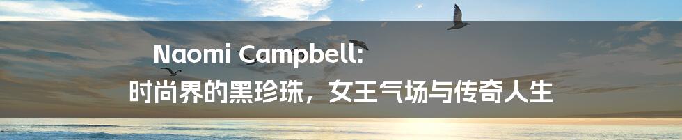 Naomi Campbell: 时尚界的黑珍珠，女王气场与传奇人生