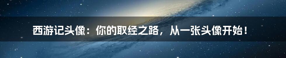 西游记头像：你的取经之路，从一张头像开始！