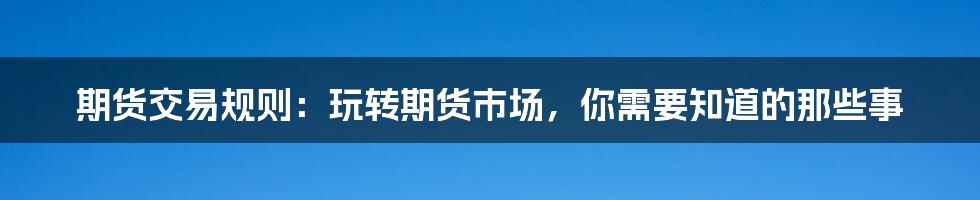 期货交易规则：玩转期货市场，你需要知道的那些事