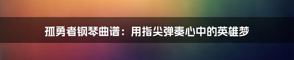 孤勇者钢琴曲谱：用指尖弹奏心中的英雄梦