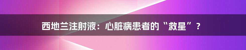 西地兰注射液：心脏病患者的“救星”？