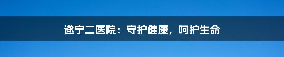 遂宁二医院：守护健康，呵护生命