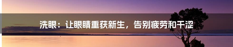 洗眼：让眼睛重获新生，告别疲劳和干涩