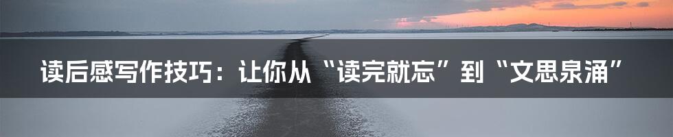 读后感写作技巧：让你从“读完就忘”到“文思泉涌”