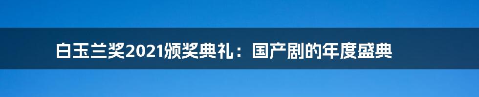 白玉兰奖2021颁奖典礼：国产剧的年度盛典