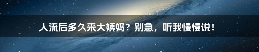 人流后多久来大姨妈？别急，听我慢慢说！