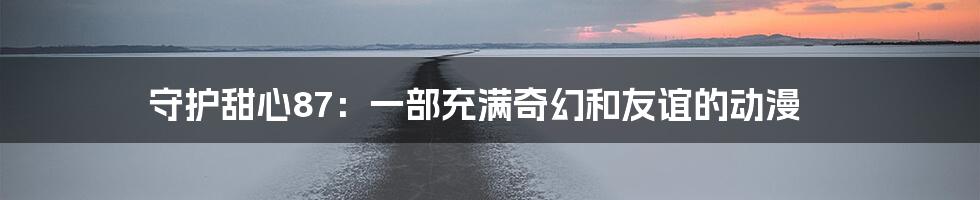 守护甜心87：一部充满奇幻和友谊的动漫