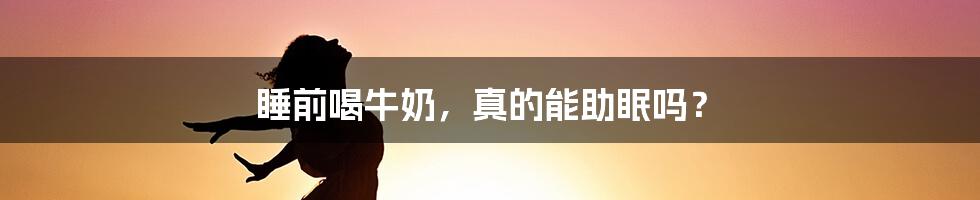 睡前喝牛奶，真的能助眠吗？