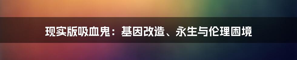 现实版吸血鬼：基因改造、永生与伦理困境