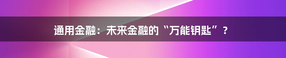 通用金融：未来金融的“万能钥匙”？