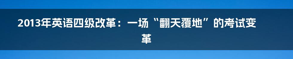 2013年英语四级改革：一场“翻天覆地”的考试变革