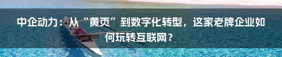 中企动力：从“黄页”到数字化转型，这家老牌企业如何玩转互联网？