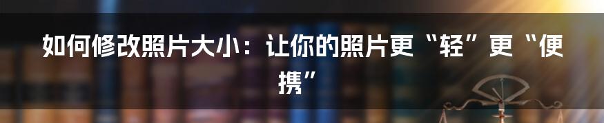 如何修改照片大小：让你的照片更“轻”更“便携”