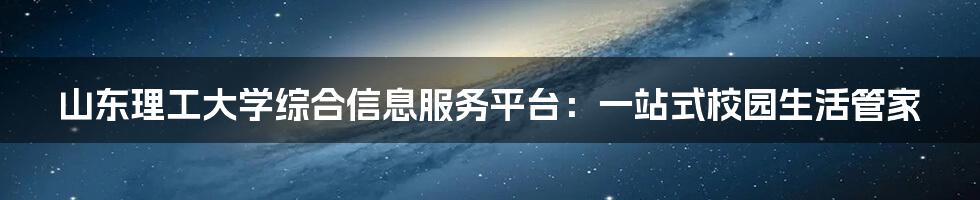 山东理工大学综合信息服务平台：一站式校园生活管家