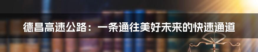 德昌高速公路：一条通往美好未来的快速通道