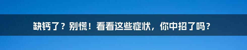 缺钙了？别慌！看看这些症状，你中招了吗？