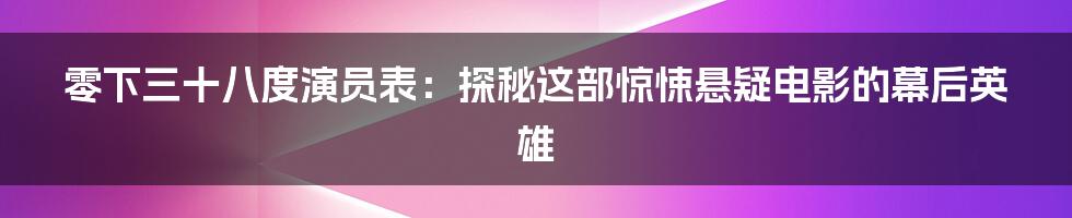 零下三十八度演员表：探秘这部惊悚悬疑电影的幕后英雄