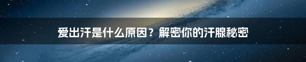 爱出汗是什么原因？解密你的汗腺秘密