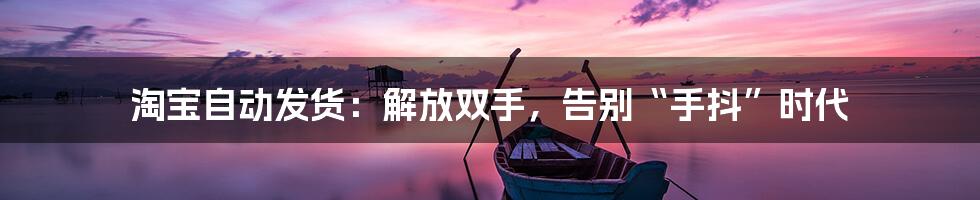 淘宝自动发货：解放双手，告别“手抖”时代