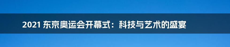 2021 东京奥运会开幕式：科技与艺术的盛宴