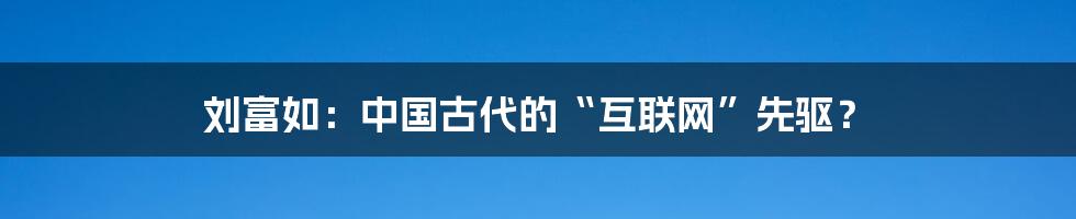 刘富如：中国古代的“互联网”先驱？