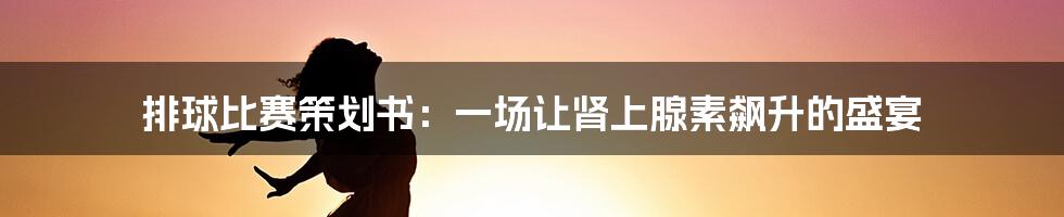 排球比赛策划书：一场让肾上腺素飙升的盛宴