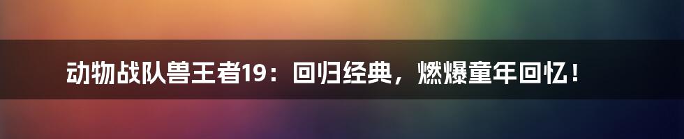 动物战队兽王者19：回归经典，燃爆童年回忆！