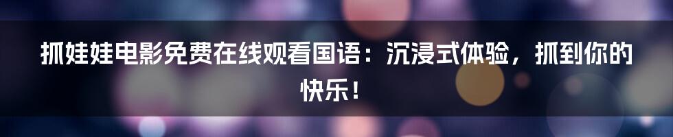 抓娃娃电影免费在线观看国语：沉浸式体验，抓到你的快乐！