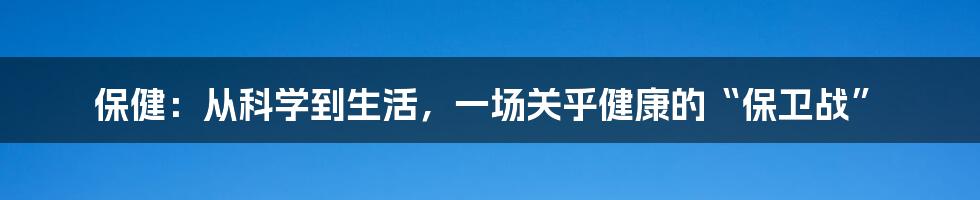 保健：从科学到生活，一场关乎健康的“保卫战”