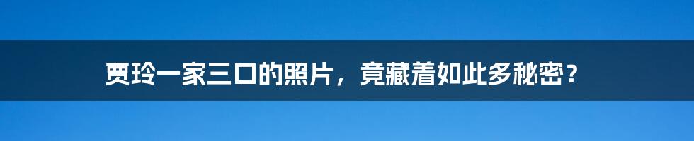 贾玲一家三口的照片，竟藏着如此多秘密？