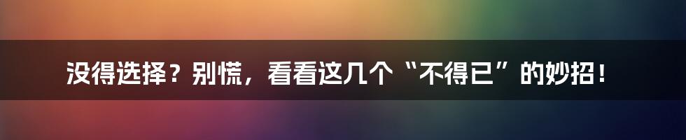 没得选择？别慌，看看这几个“不得已”的妙招！