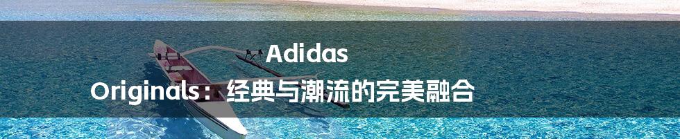 Adidas Originals：经典与潮流的完美融合