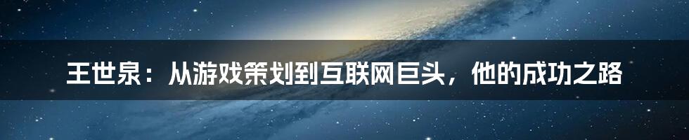 王世泉：从游戏策划到互联网巨头，他的成功之路