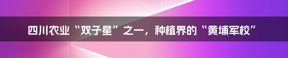 四川农业“双子星”之一，种植界的“黄埔军校”