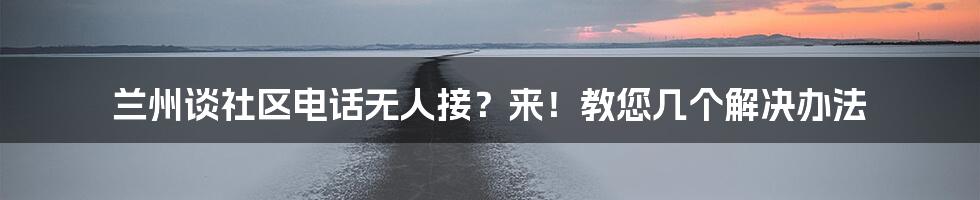 兰州谈社区电话无人接？来！教您几个解决办法