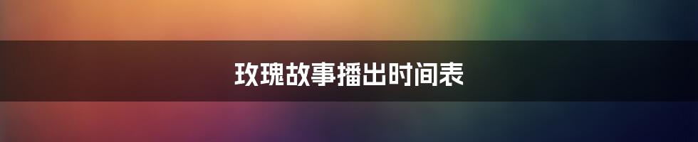 玫瑰故事播出时间表