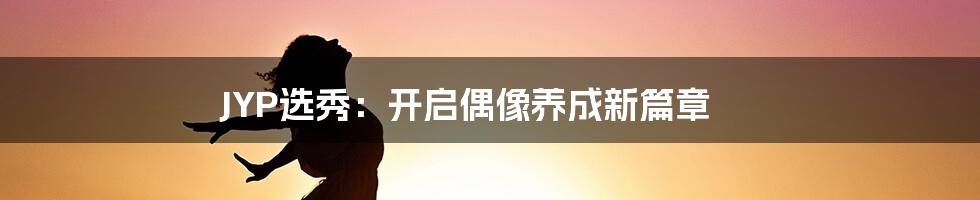 JYP选秀：开启偶像养成新篇章