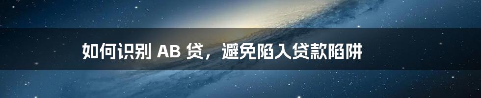 如何识别 AB 贷，避免陷入贷款陷阱