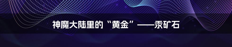 神魔大陆里的“黄金”——汞矿石