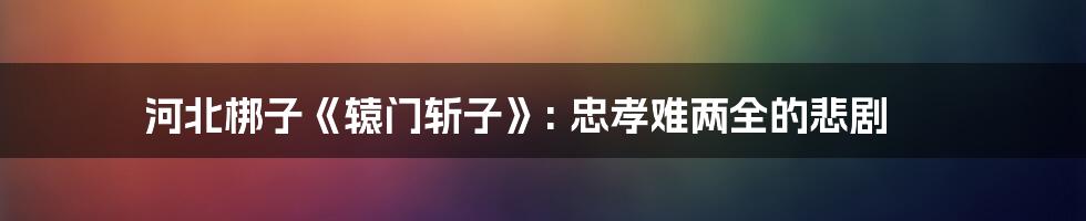 河北梆子《辕门斩子》: 忠孝难两全的悲剧