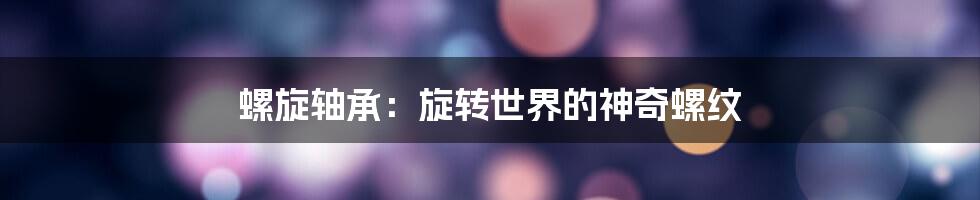 螺旋轴承：旋转世界的神奇螺纹