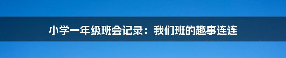 小学一年级班会记录：我们班的趣事连连