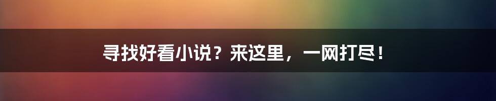 寻找好看小说？来这里，一网打尽！