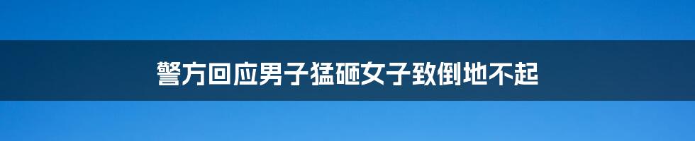 警方回应男子猛砸女子致倒地不起