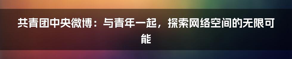 共青团中央微博：与青年一起，探索网络空间的无限可能