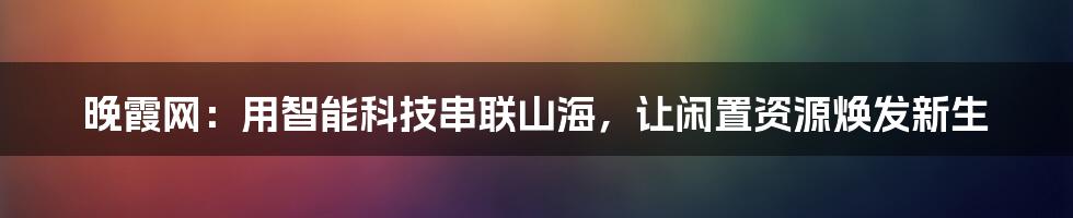 晚霞网：用智能科技串联山海，让闲置资源焕发新生