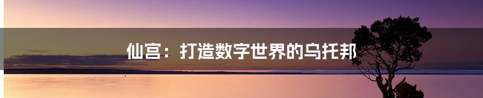 仙宫：打造数字世界的乌托邦